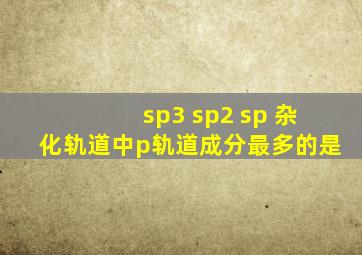 sp3 sp2 sp 杂化轨道中p轨道成分最多的是